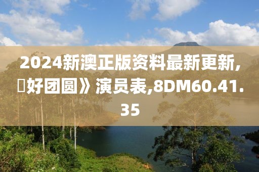 2024新澳正版資料最新更新,巜好團(tuán)圓》演員表,8DM60.41.35