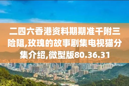 二四六香港資料期期準(zhǔn)千附三險阻,玫瑰的故事劇集電視貓分集介紹,微型版80.36.31