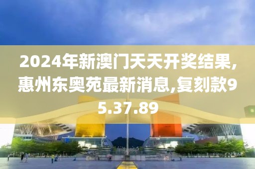 2024年新澳門天天開獎結(jié)果,惠州東奧苑最新消息,復(fù)刻款95.37.89