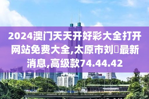 2024澳門天天開好彩大全打開網(wǎng)站免費大全,太原市劉鹓最新消息,高級款74.44.42