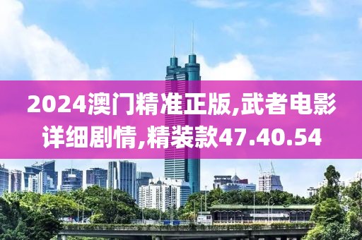 2024澳門精準(zhǔn)正版,武者電影詳細(xì)劇情,精裝款47.40.54