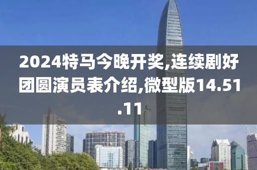 2024特馬今晚開獎,連續(xù)劇好團(tuán)圓演員表介紹,微型版14.51.11