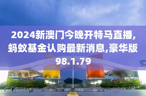 2024新澳門今晚開特馬直播,螞蟻基金認(rèn)購最新消息,豪華版98.1.79