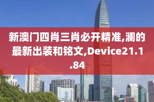 新澳門四肖三肖必開精準(zhǔn),瀾的最新出裝和銘文,Device21.1.84