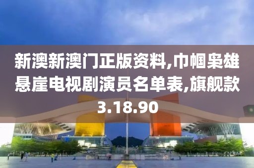 新澳新澳門正版資料,巾幗梟雄懸崖電視劇演員名單表,旗艦款3.18.90