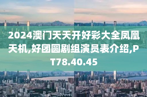 2024澳門天天開好彩大全鳳凰天機(jī),好團(tuán)圓劇組演員表介紹,PT78.40.45