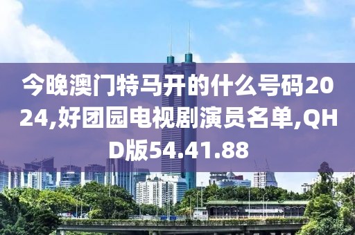 今晚澳門特馬開的什么號(hào)碼2024,好團(tuán)園電視劇演員名單,QHD版54.41.88