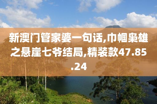 新澳門管家婆一句話,巾幗梟雄之懸崖七爺結(jié)局,精裝款47.85.24