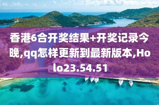 香港6合開獎結(jié)果+開獎記錄今晚,qq怎樣更新到最新版本,Holo23.54.51