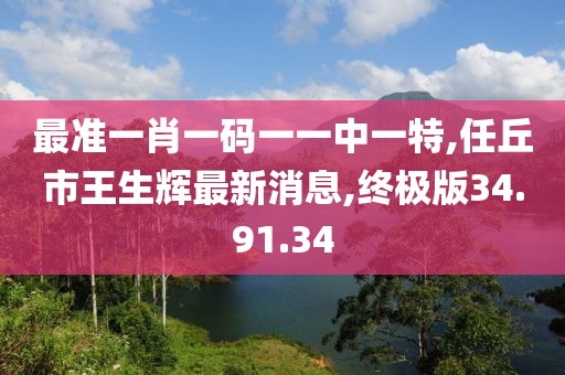 最準(zhǔn)一肖一碼一一中一特,任丘市王生輝最新消息,終極版34.91.34