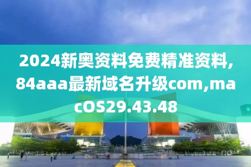 2024新奧資料免費精準資料,84aaa最新域名升級com,macOS29.43.48