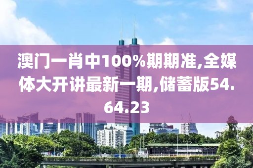 澳門一肖中100%期期準,全媒體大開講最新一期,儲蓄版54.64.23