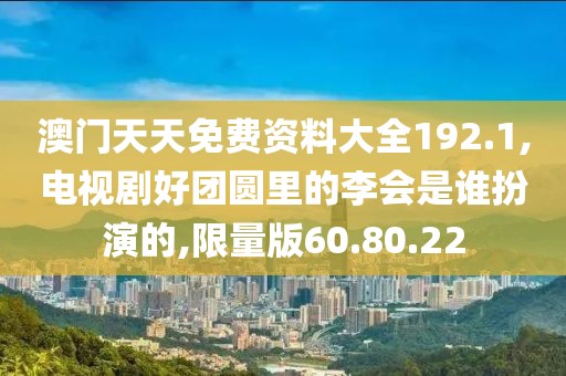 澳門天天免費(fèi)資料大全192.1,電視劇好團(tuán)圓里的李會是誰扮演的,限量版60.80.22