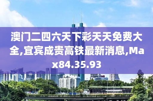 澳門二四六天下彩天天免費(fèi)大全,宜賓成貴高鐵最新消息,Max84.35.93