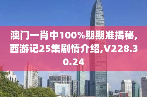 澳門一肖中100%期期準(zhǔn)揭秘,西游記25集劇情介紹,V228.30.24