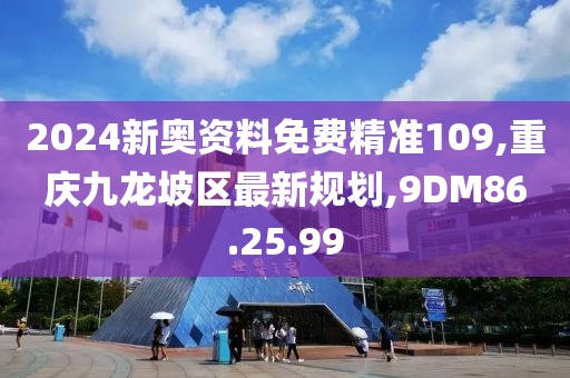 2024新奧資料免費(fèi)精準(zhǔn)109,重慶九龍坡區(qū)最新規(guī)劃,9DM86.25.99