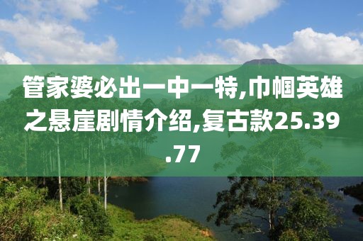 管家婆必出一中一特,巾幗英雄之懸崖劇情介紹,復(fù)古款25.39.77