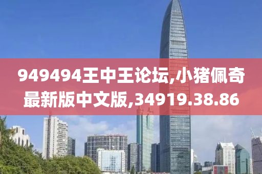 949494王中王論壇,小豬佩奇最新版中文版,34919.38.86