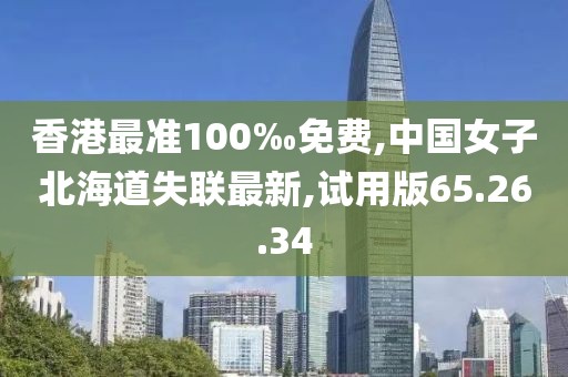 香港最準(zhǔn)100‰免費(fèi),中國(guó)女子北海道失聯(lián)最新,試用版65.26.34