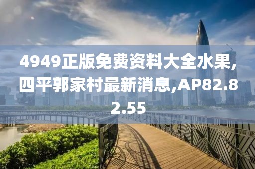 4949正版免費(fèi)資料大全水果,四平郭家村最新消息,AP82.82.55