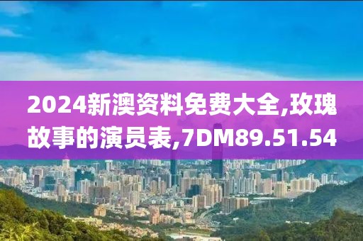 2024新澳資料免費(fèi)大全,玫瑰故事的演員表,7DM89.51.54