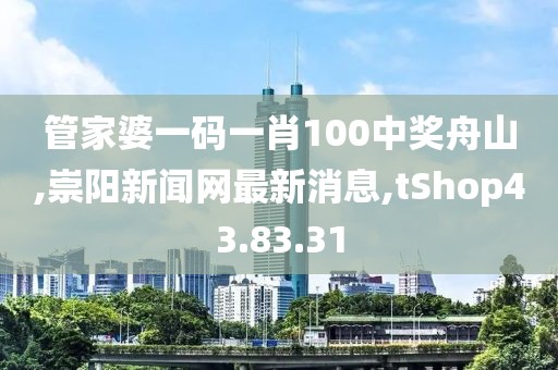 管家婆一碼一肖100中獎(jiǎng)舟山,崇陽(yáng)新聞網(wǎng)最新消息,tShop43.83.31