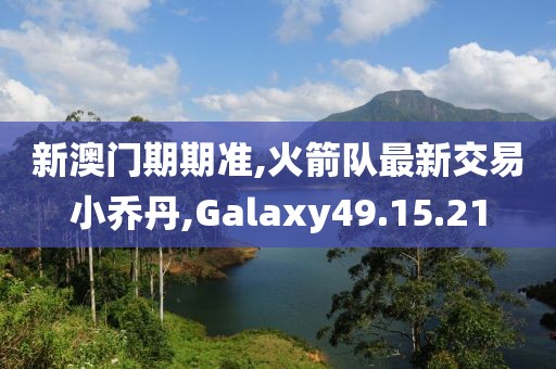 新澳門期期準(zhǔn),火箭隊最新交易小喬丹,Galaxy49.15.21