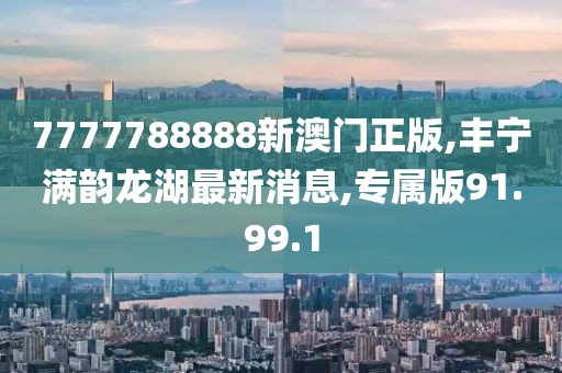 7777788888新澳門正版,豐寧滿韻龍湖最新消息,專屬版91.99.1