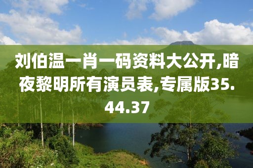 劉伯溫一肖一碼資料大公開,暗夜黎明所有演員表,專屬版35.44.37