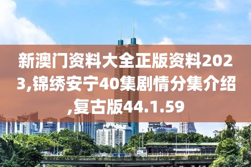 新澳門資料大全正版資料2023,錦繡安寧40集劇情分集介紹,復(fù)古版44.1.59