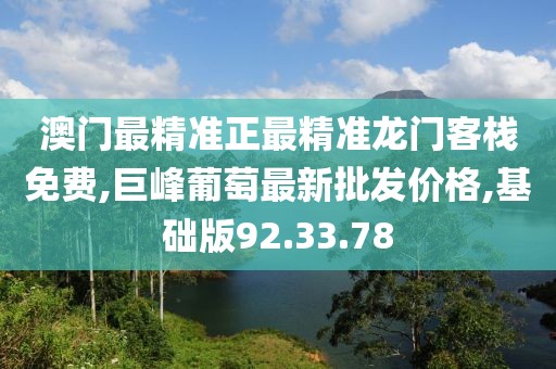 澳門最精準正最精準龍門客棧免費,巨峰葡萄最新批發(fā)價格,基礎(chǔ)版92.33.78