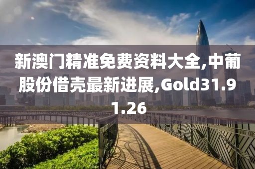 新澳門精準免費資料大全,中葡股份借殼最新進展,Gold31.91.26