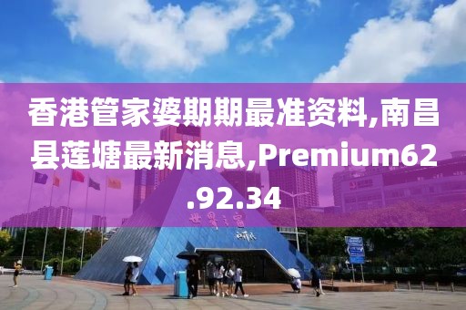 香港管家婆期期最準資料,南昌縣蓮塘最新消息,Premium62.92.34