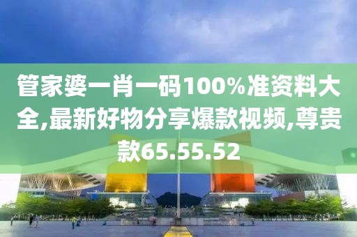 管家婆一肖一碼100%準資料大全,最新好物分享爆款視頻,尊貴款65.55.52