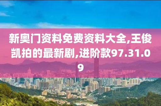 新奧門資料免費資料大全,王俊凱拍的最新劇,進階款97.31.09