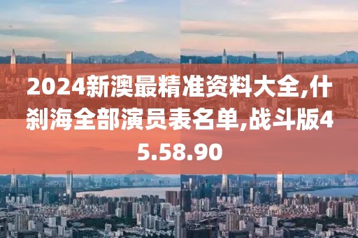 2024新澳最精準資料大全,什剎海全部演員表名單,戰(zhàn)斗版45.58.90