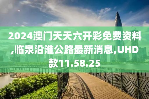 2024澳門天天六開彩免費資料,臨泉沿淮公路最新消息,UHD款11.58.25