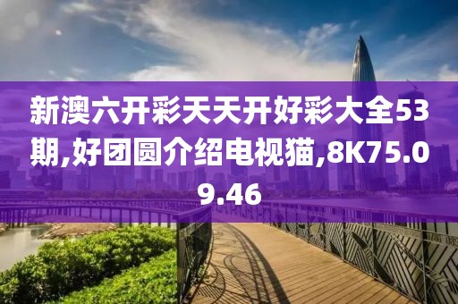 新澳六開彩天天開好彩大全53期,好團圓介紹電視貓,8K75.09.46