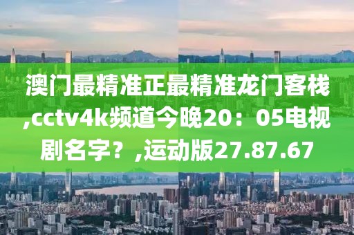 澳門最精準正最精準龍門客棧,cctv4k頻道今晚20：05電視劇名字？,運動版27.87.67