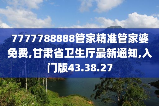 7777788888管家精準管家婆免費,甘肅省衛(wèi)生廳最新通知,入門版43.38.27