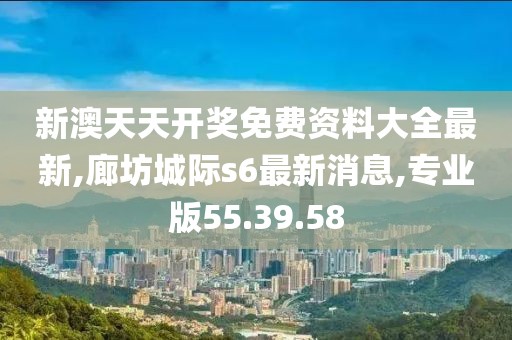 新澳天天開(kāi)獎(jiǎng)免費(fèi)資料大全最新,廊坊城際s6最新消息,專(zhuān)業(yè)版55.39.58