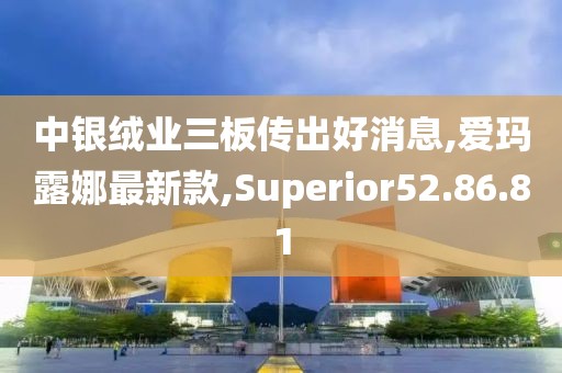 中銀絨業(yè)三板傳出好消息,愛(ài)瑪露娜最新款,Superior52.86.81