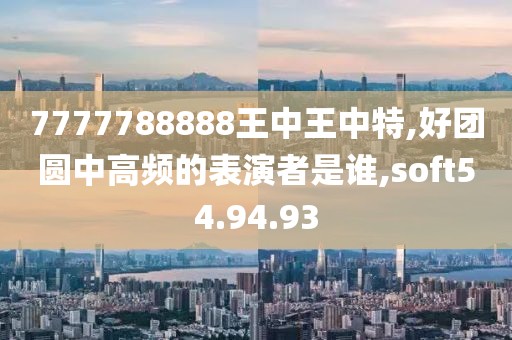 7777788888王中王中特,好團(tuán)圓中高頻的表演者是誰(shuí),soft54.94.93