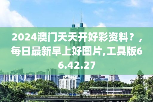 2024澳門天天開(kāi)好彩資料？,每日最新早上好圖片,工具版66.42.27