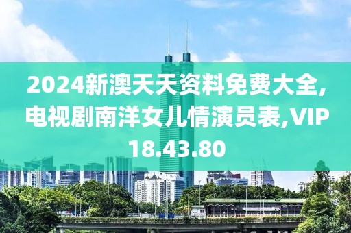 2024新澳天天資料免費(fèi)大全,電視劇南洋女兒情演員表,VIP18.43.80