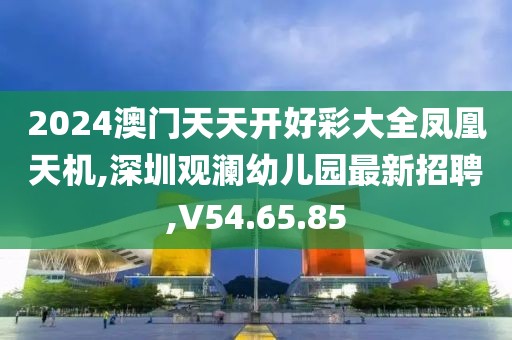 2024澳門天天開好彩大全鳳凰天機,深圳觀瀾幼兒園最新招聘,V54.65.85