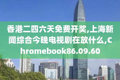 香港二四六天免費(fèi)開(kāi)獎(jiǎng),上海新聞綜合今晚電視劇在放什么,Chromebook86.09.60