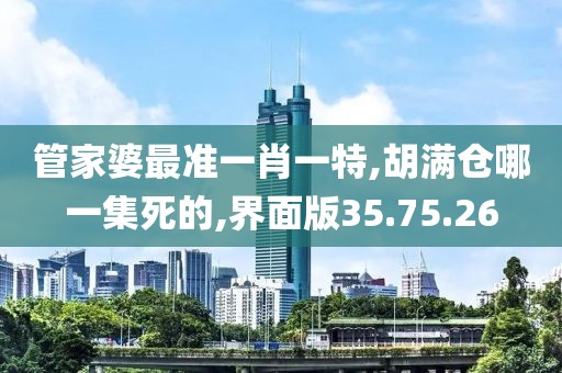 管家婆最準(zhǔn)一肖一特,胡滿倉(cāng)哪一集死的,界面版35.75.26