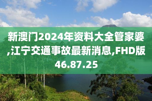 新澳門2024年資料大全管家婆,江寧交通事故最新消息,FHD版46.87.25