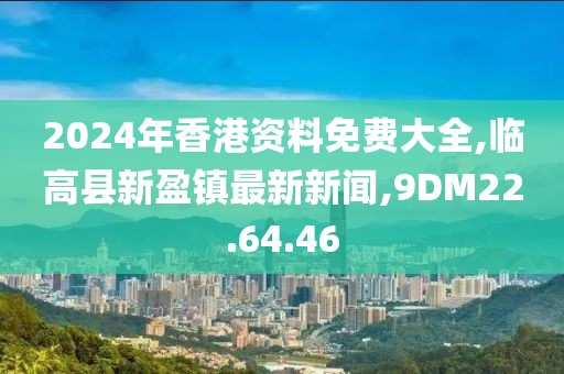 2024年香港資料免費大全,臨高縣新盈鎮(zhèn)最新新聞,9DM22.64.46